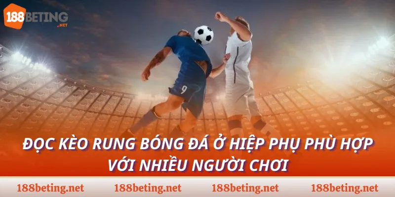 Đọc kèo rung bóng đá ở hiệp phụ phù hợp với nhiều người chơi